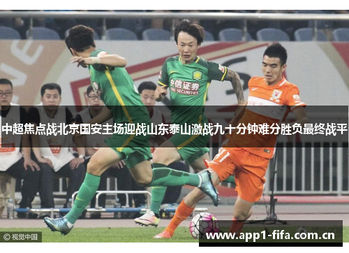 中超焦点战北京国安主场迎战山东泰山激战九十分钟难分胜负最终战平 中超焦点战北京国安主场迎战山东泰山激战九十分钟难分胜负最终战平