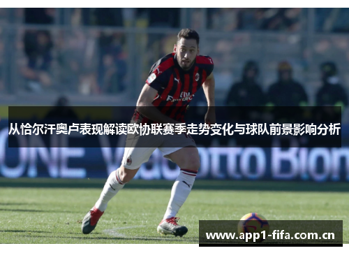 从恰尔汗奥卢表现解读欧协联赛季走势变化与球队前景影响分析 从恰尔汗奥卢表现解读欧协联赛季走势变化与球队前景影响分析