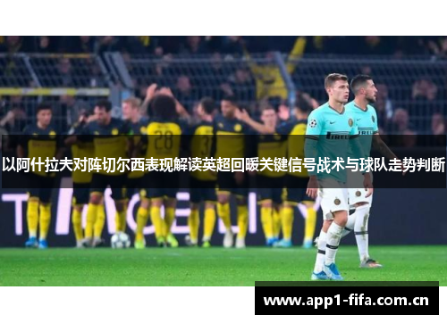 以阿什拉夫对阵切尔西表现解读英超回暖关键信号战术与球队走势判断